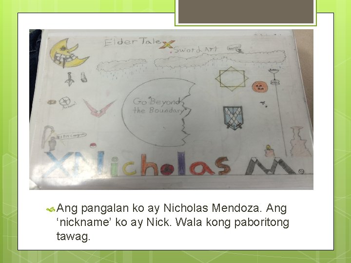 Akin Pangalan Ang pangalan ko ay Nicholas Mendoza. Ang ‘nickname’ ko ay Nick. Wala