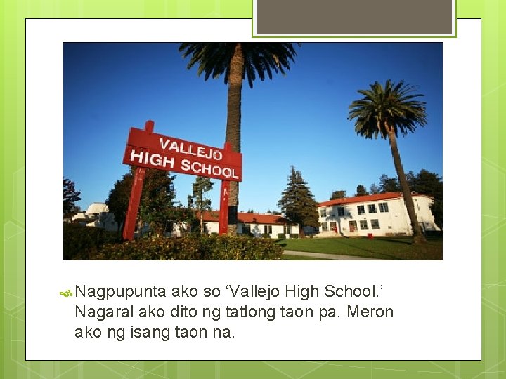 High school Nagpupunta ako so ‘Vallejo High School. ’ Nagaral ako dito ng tatlong