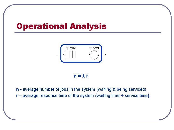 Operational Analysis queue server n= r n - average number of jobs in the