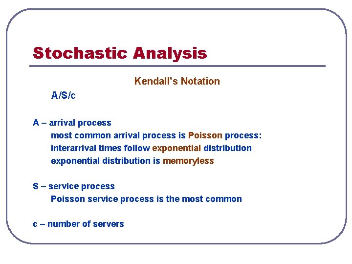 Stochastic Analysis Kendall’s Notation A/S/c A – arrival process most common arrival process is