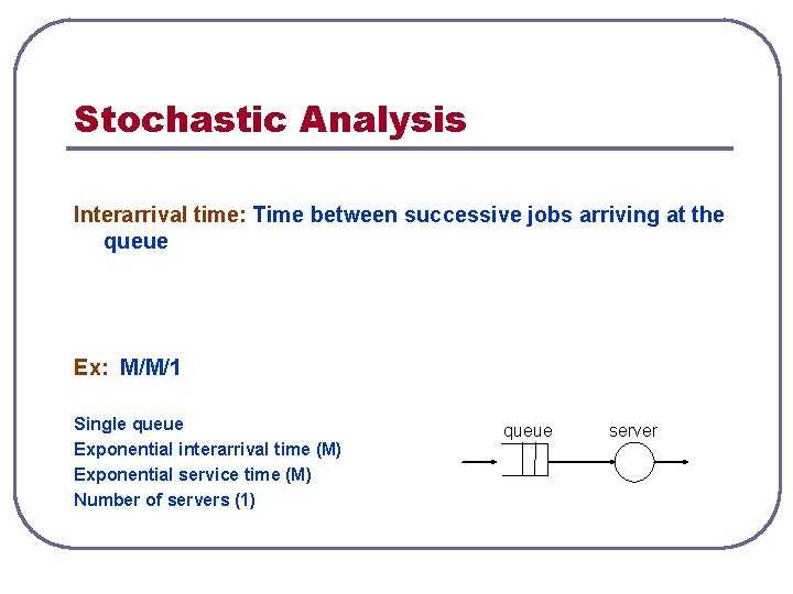 Stochastic Analysis Interarrival time: Time between successive jobs arriving at the queue Ex: M/M/1