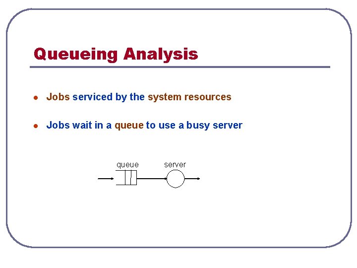 Queueing Analysis l Jobs serviced by the system resources l Jobs wait in a