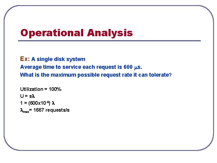 Operational Analysis Ex: A single disk system Average time to service each request is