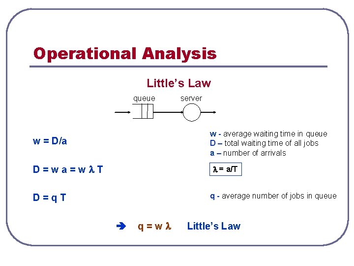 Operational Analysis Little’s Law queue server w - average waiting time in queue D