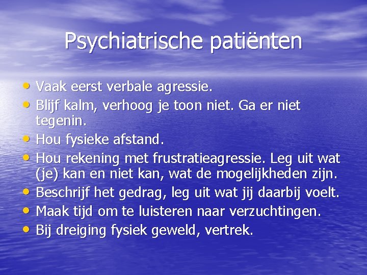 Psychiatrische patiënten • Vaak eerst verbale agressie. • Blijf kalm, verhoog je toon niet.