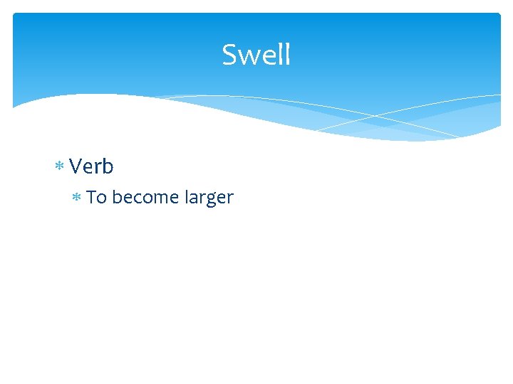 Swell Verb To become larger 