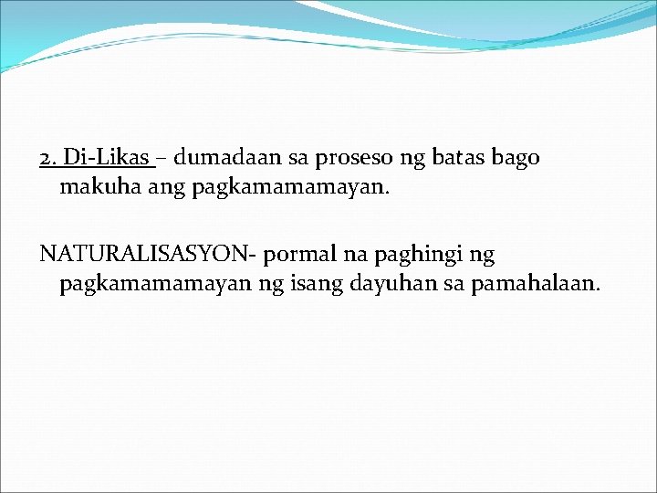 2. Di-Likas – dumadaan sa proseso ng batas bago makuha ang pagkamamamayan. NATURALISASYON- pormal