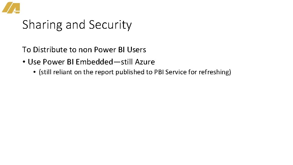 Sharing and Security To Distribute to non Power BI Users • Use Power BI