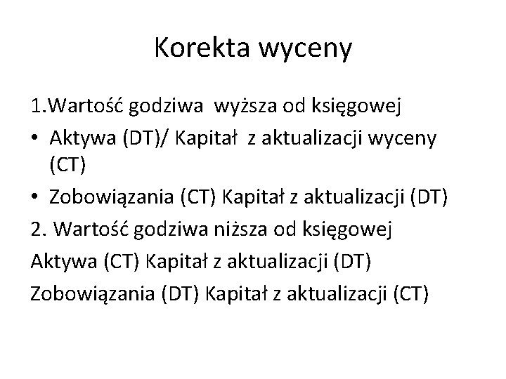 Korekta wyceny 1. Wartość godziwa wyższa od księgowej • Aktywa (DT)/ Kapitał z aktualizacji