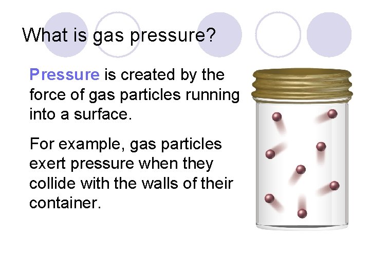 What is gas pressure? Pressure is created by the force of gas particles running