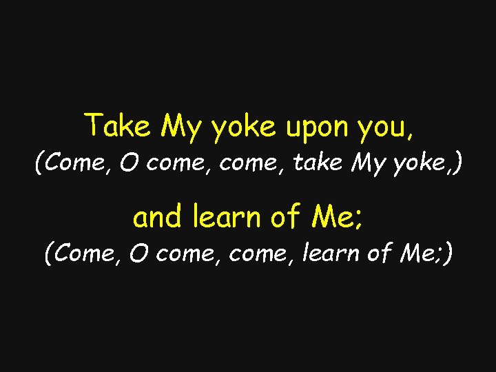 Take My yoke upon you, (Come, O come, take My yoke, ) and learn