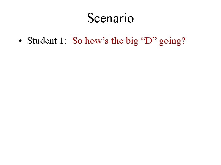 Scenario • Student 1: So how’s the big “D” going? 