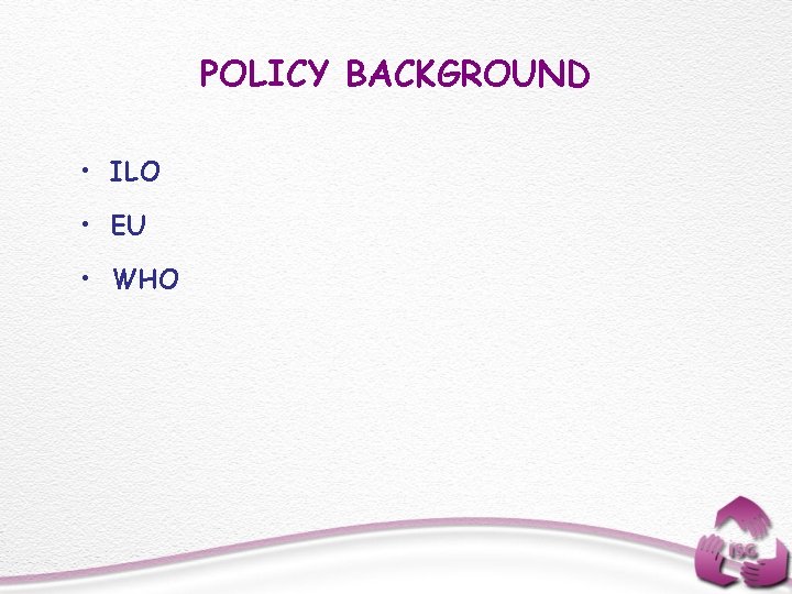 POLICY BACKGROUND • ILO • EU • WHO 