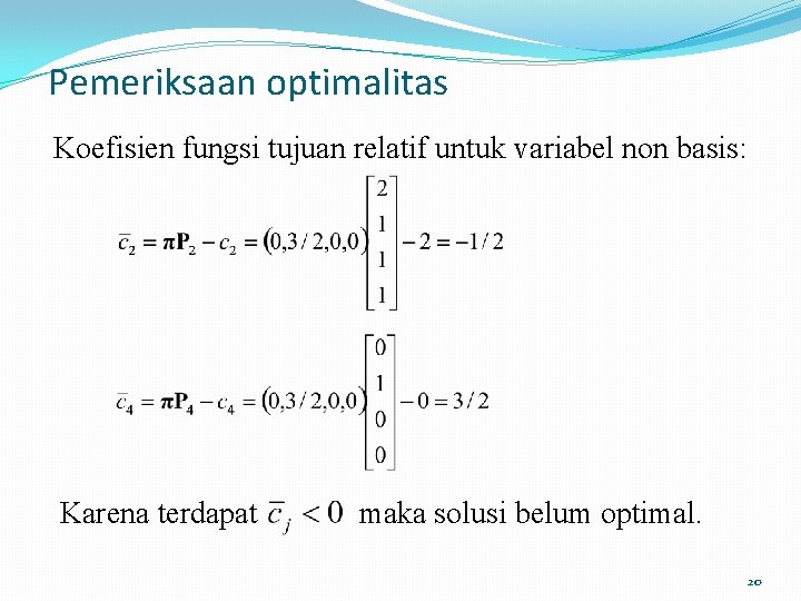 Pemeriksaan optimalitas Koefisien fungsi tujuan relatif untuk variabel non basis: Karena terdapat maka solusi Pemeriksaan optimalitas Koefisien fungsi tujuan relatif untuk variabel non basis: Karena terdapat maka solusi