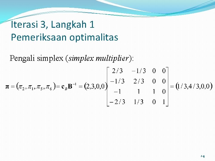 Iterasi 3, Langkah 1 Pemeriksaan optimalitas Pengali simplex (simplex multiplier): 24 