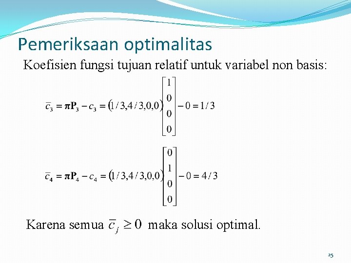 Pemeriksaan optimalitas Koefisien fungsi tujuan relatif untuk variabel non basis: Karena semua maka solusi Pemeriksaan optimalitas Koefisien fungsi tujuan relatif untuk variabel non basis: Karena semua maka solusi