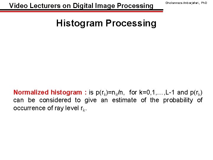 Video Lecturers on Digital Image Processing Gholamreza Anbarjafari, Ph. D Histogram Processing Normalized histogram Video Lecturers on Digital Image Processing Gholamreza Anbarjafari, Ph. D Histogram Processing Normalized histogram