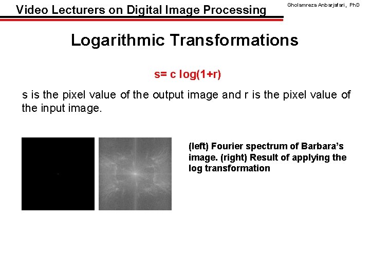 Video Lecturers on Digital Image Processing Gholamreza Anbarjafari, Ph. D Logarithmic Transformations s= c