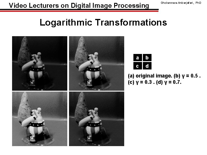 Video Lecturers on Digital Image Processing Gholamreza Anbarjafari, Ph. D Logarithmic Transformations a b Video Lecturers on Digital Image Processing Gholamreza Anbarjafari, Ph. D Logarithmic Transformations a b