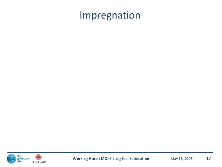 Impregnation Working Group MQXF Long Coil Fabrication May 13, 2015 17 