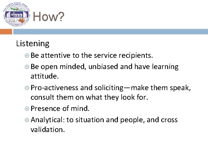 How? Listening Be attentive to the service recipients. Be open minded, unbiased and have