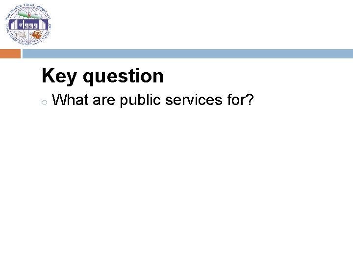 Key question o What are public services for? 
