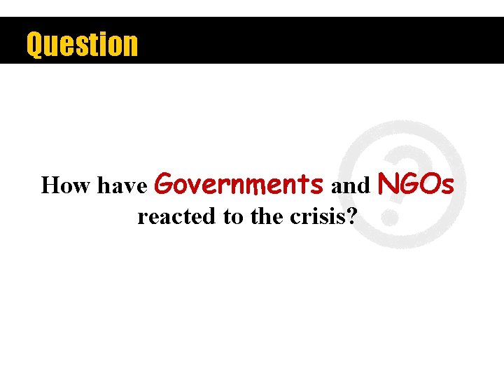 Question How have Governments and NGOs reacted to the crisis? 