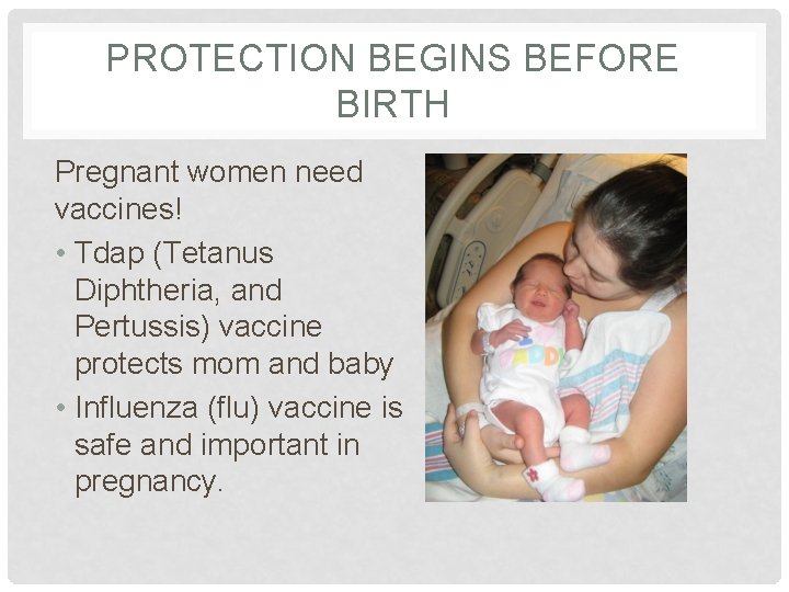 PROTECTION BEGINS BEFORE BIRTH Pregnant women need vaccines! • Tdap (Tetanus Diphtheria, and Pertussis)