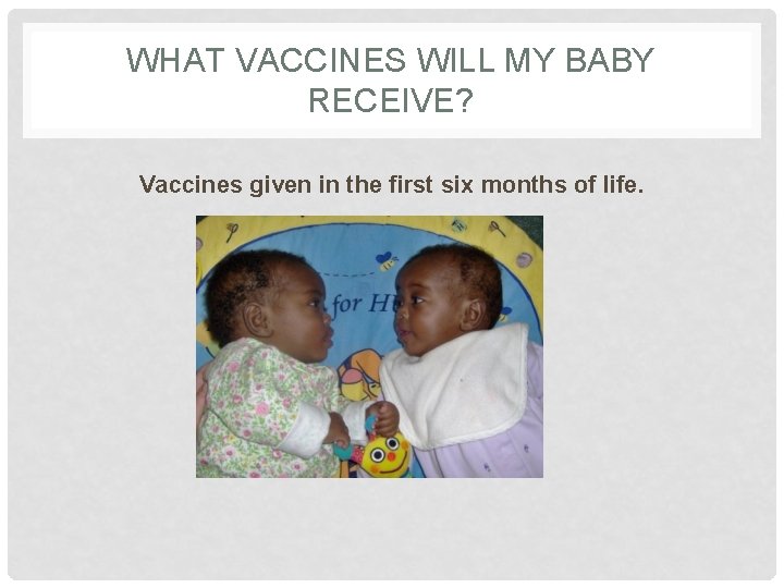 WHAT VACCINES WILL MY BABY RECEIVE? Vaccines given in the first six months of