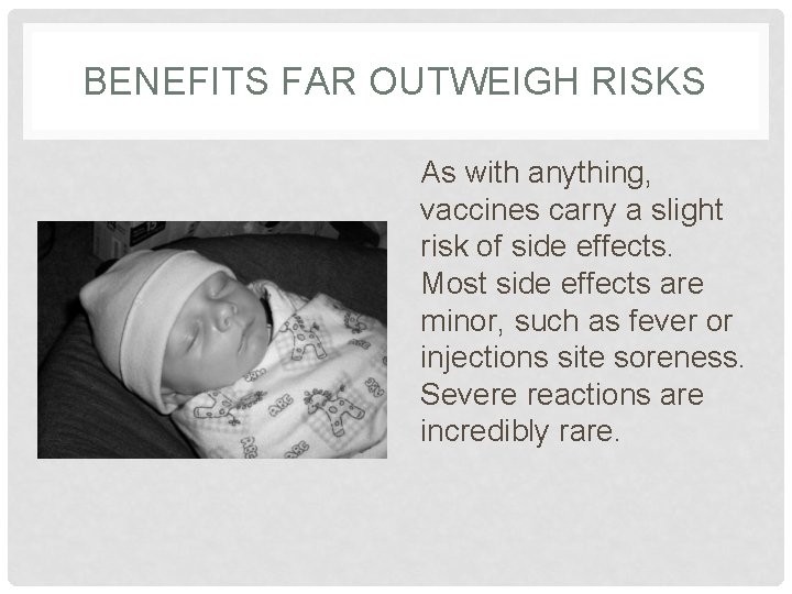 BENEFITS FAR OUTWEIGH RISKS As with anything, vaccines carry a slight risk of side