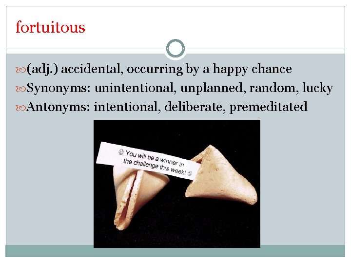 fortuitous (adj. ) accidental, occurring by a happy chance Synonyms: unintentional, unplanned, random, lucky