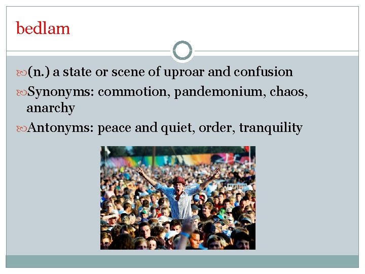 bedlam (n. ) a state or scene of uproar and confusion Synonyms: commotion, pandemonium,