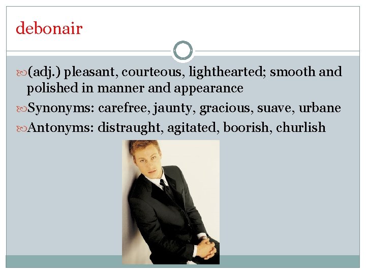 debonair (adj. ) pleasant, courteous, lighthearted; smooth and polished in manner and appearance Synonyms: