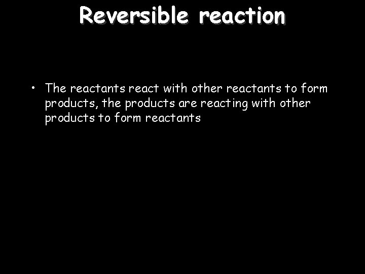 Reversible reaction • The reactants react with other reactants to form products, the products