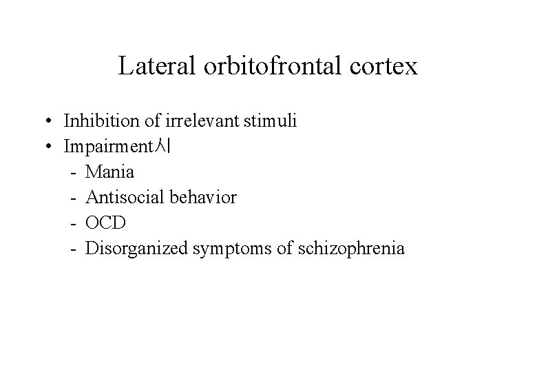 Lateral orbitofrontal cortex • Inhibition of irrelevant stimuli • Impairment시 - Mania - Antisocial