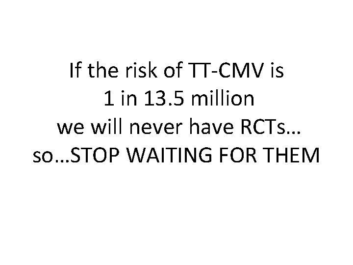 If the risk of TT-CMV is 1 in 13. 5 million we will never