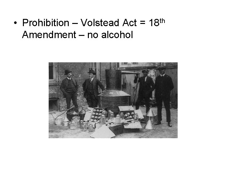  • Prohibition – Volstead Act = 18 th Amendment – no alcohol 