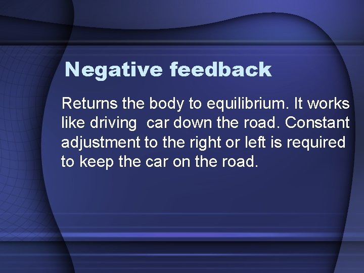 Negative feedback Returns the body to equilibrium. It works like driving car down the