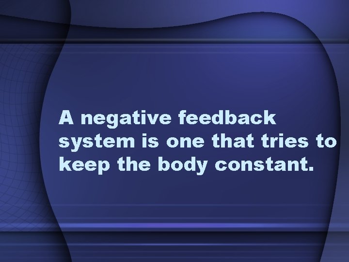 A negative feedback system is one that tries to keep the body constant. 