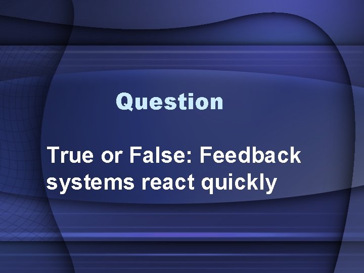 Question True or False: Feedback systems react quickly 