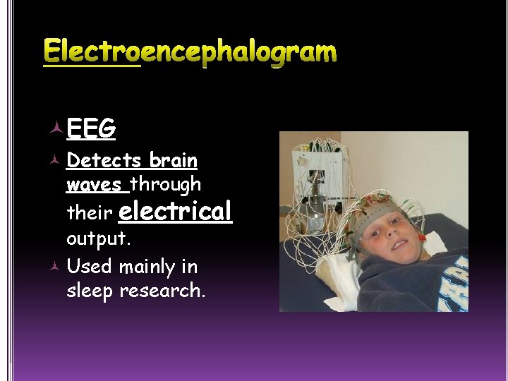  EEG Detects brain waves through their electrical output. Used mainly in sleep research.