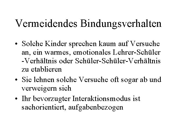 Vermeidendes Bindungsverhalten • Solche Kinder sprechen kaum auf Versuche an, ein warmes, emotionales Lehrer-Schüler