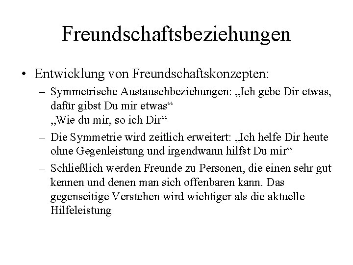 Freundschaftsbeziehungen • Entwicklung von Freundschaftskonzepten: – Symmetrische Austauschbeziehungen: „Ich gebe Dir etwas, dafür gibst