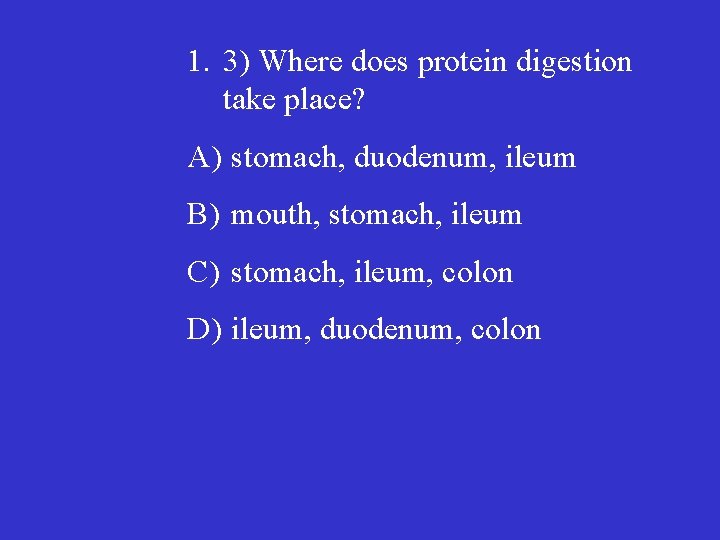 1. 3) Where does protein digestion take place? A) stomach, duodenum, ileum B) mouth,