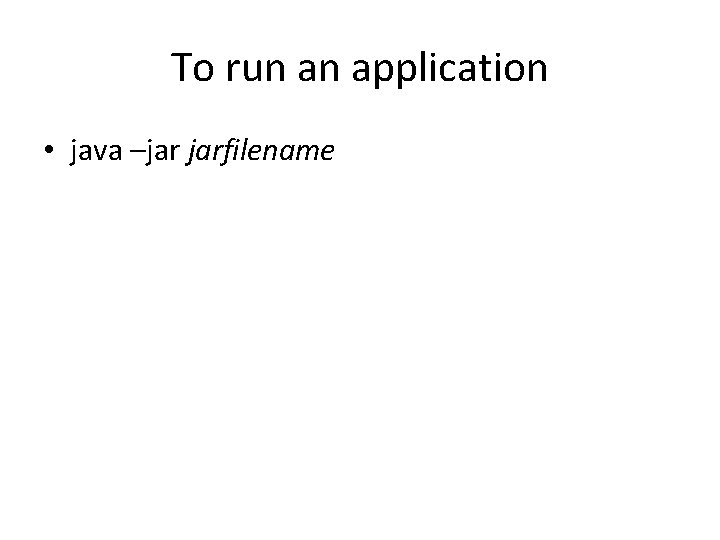 To run an application • java –jar jarfilename 