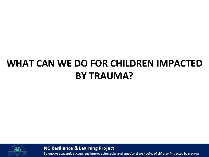 WHAT CAN WE DO FOR CHILDREN IMPACTED BY TRAUMA? NC Resilience & Learning Project