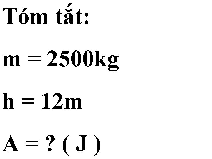 Tóm tắt: m = 2500 kg h = 12 m A=? (J) 