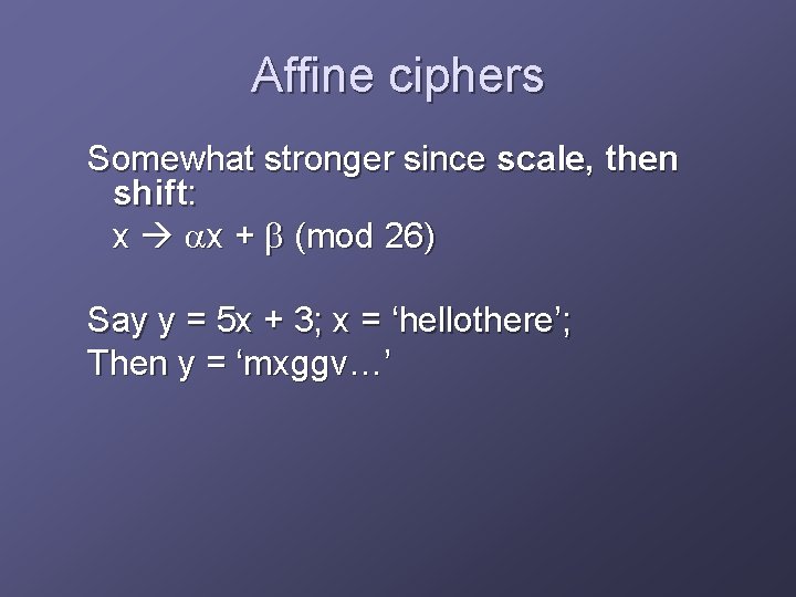 Affine ciphers Somewhat stronger since scale, then shift: x ax + b (mod 26)