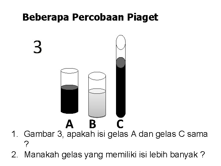 Beberapa Percobaan Piaget 3 A B C 1. Gambar 3, apakah isi gelas A