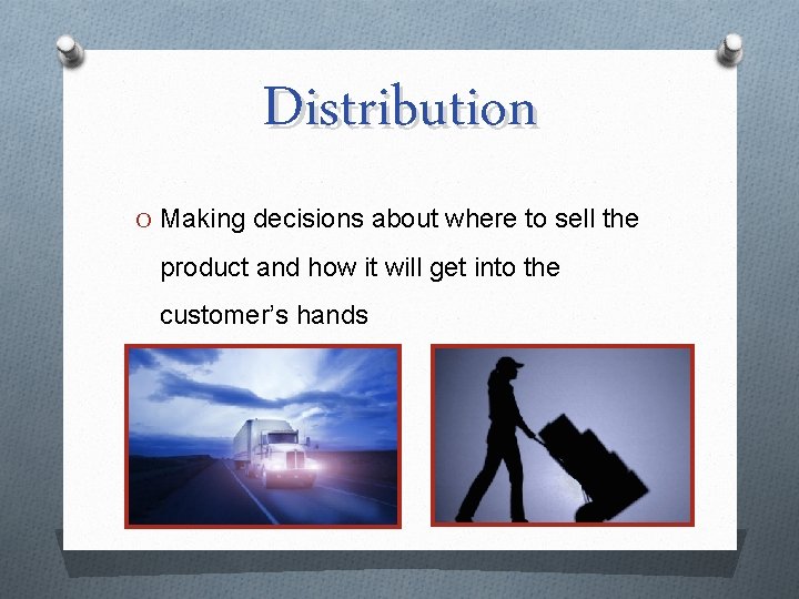 Distribution O Making decisions about where to sell the product and how it will